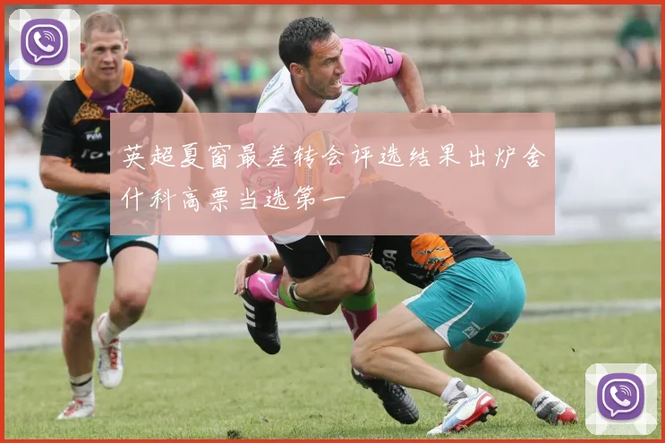 英超夏窗最差转会评选结果出炉舍什科高票当选第一