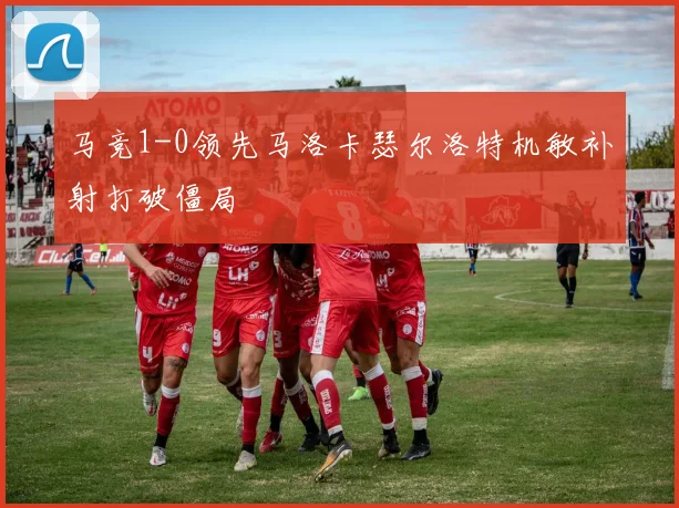 马竞1-0领先马洛卡瑟尔洛特机敏补射打破僵局