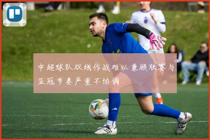 中超球队双线作战难以兼顾联赛与亚冠节奏严重不协调